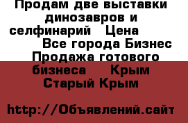 Продам две выставки динозавров и селфинарий › Цена ­ 7 000 000 - Все города Бизнес » Продажа готового бизнеса   . Крым,Старый Крым